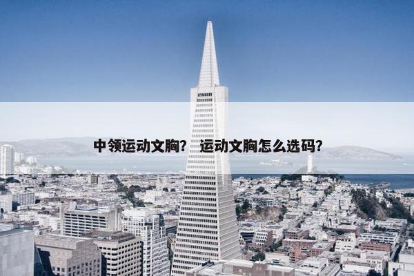 中领运动文胸？ 运动文胸怎么选码？