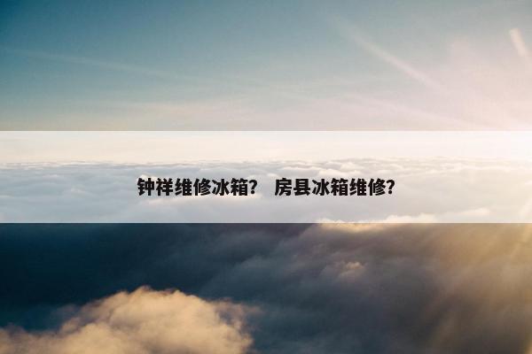 钟祥维修冰箱？ 房县冰箱维修？