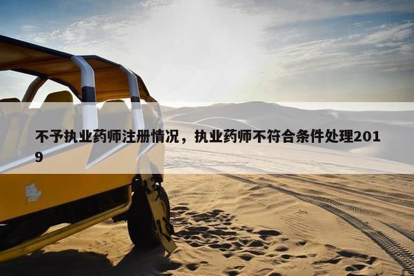 不予执业药师注册情况，执业药师不符合条件处理2019
