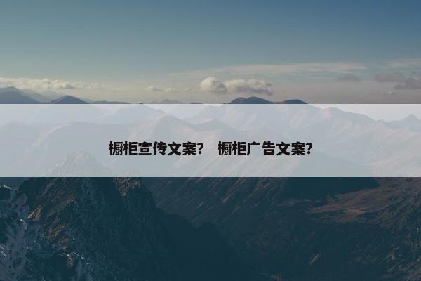 橱柜宣传文案？ 橱柜广告文案？