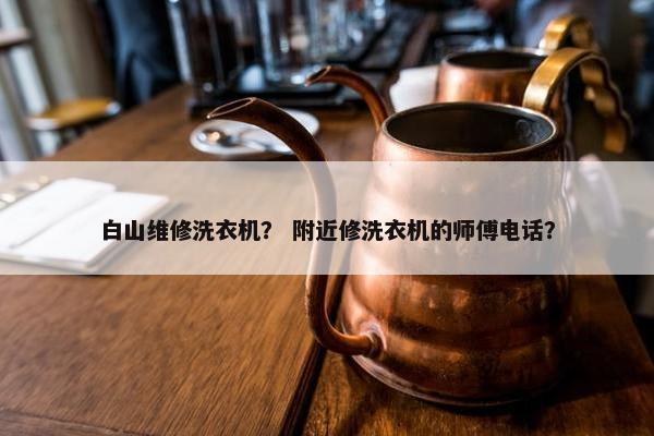 白山维修洗衣机？ 附近修洗衣机的师傅电话？