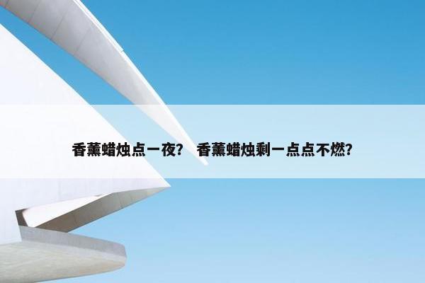 香薰蜡烛点一夜？ 香薰蜡烛剩一点点不燃？