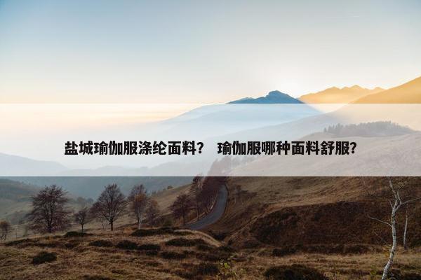盐城瑜伽服涤纶面料？ 瑜伽服哪种面料舒服？