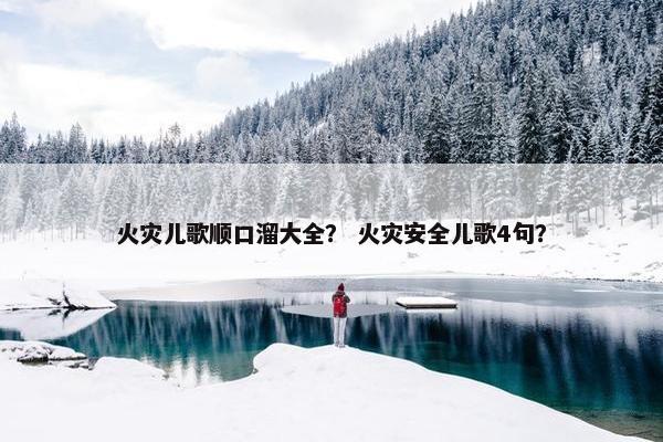 火灾儿歌顺口溜大全？ 火灾安全儿歌4句？