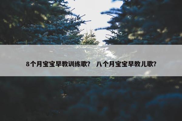 8个月宝宝早教训练歌？ 八个月宝宝早教儿歌？