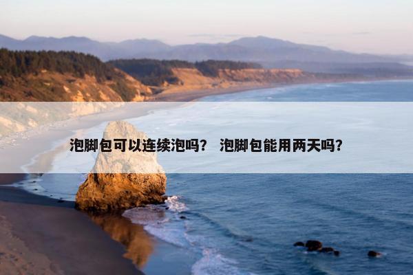 泡脚包可以连续泡吗？ 泡脚包能用两天吗？