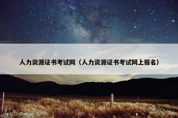 人力资源证书考试网（人力资源证书考试网上报名）
