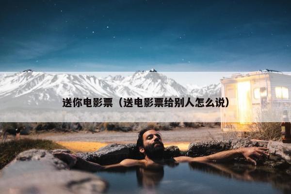 送你电影票（送电影票给别人怎么说）