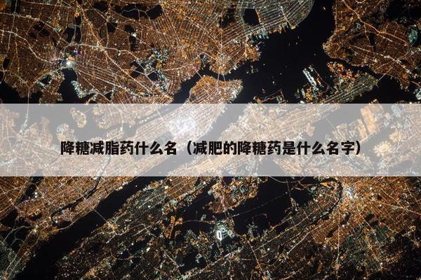 降糖减脂药什么名（减肥的降糖药是什么名字）