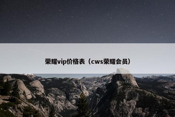 荣耀vip价格表（cws荣耀会员）