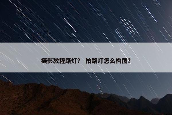 摄影教程路灯？ 拍路灯怎么构图？