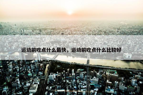 运动前吃点什么最快，运动前吃点什么比较好