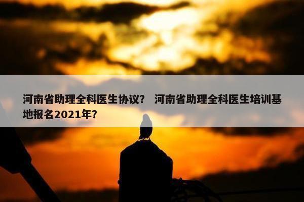 河南省助理全科医生协议？ 河南省助理全科医生培训基地报名2021年？
