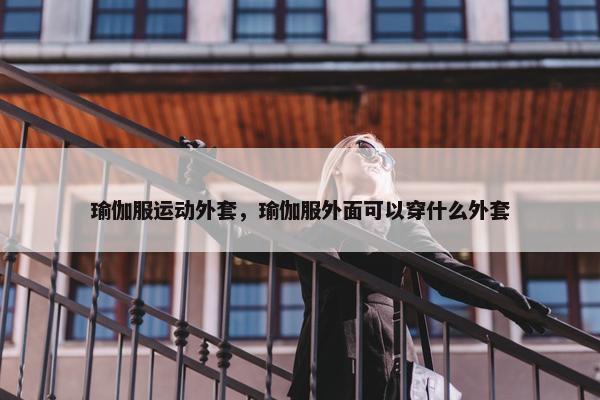 瑜伽服运动外套，瑜伽服外面可以穿什么外套