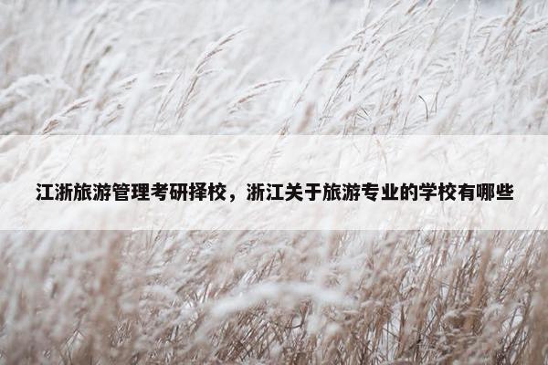江浙旅游管理考研择校，浙江关于旅游专业的学校有哪些