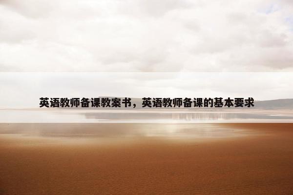 英语教师备课教案书，英语教师备课的基本要求