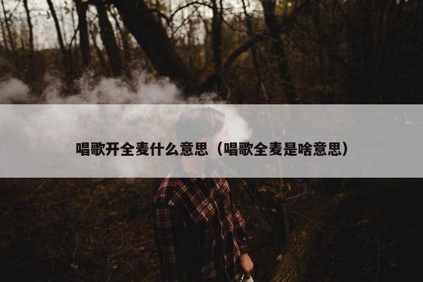 唱歌开全麦什么意思（唱歌全麦是啥意思）