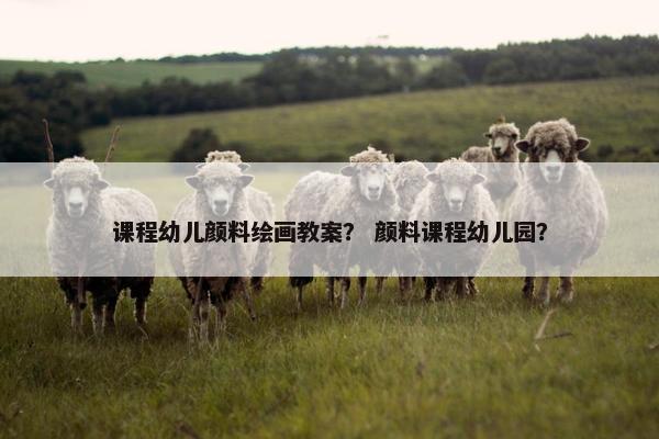 课程幼儿颜料绘画教案？ 颜料课程幼儿园？
