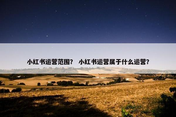 小红书运营范围？ 小红书运营属于什么运营？