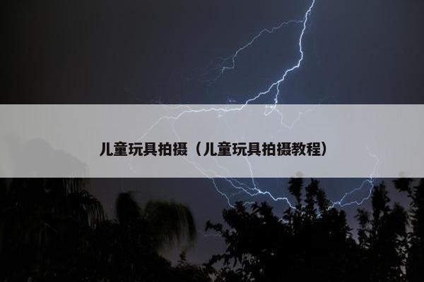 儿童玩具拍摄（儿童玩具拍摄教程）