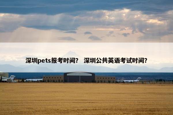 深圳pets报考时间？ 深圳公共英语考试时间？