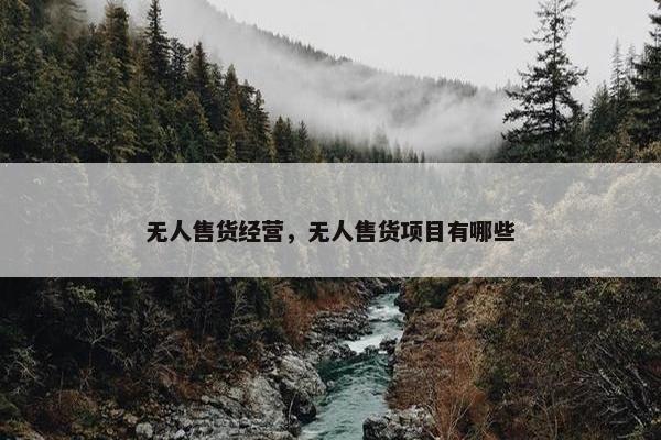 无人售货经营，无人售货项目有哪些