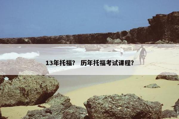13年托福？ 历年托福考试课程？
