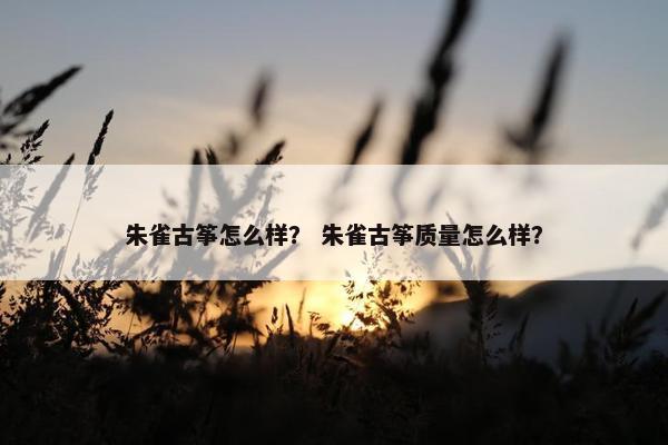 朱雀古筝怎么样？ 朱雀古筝质量怎么样？