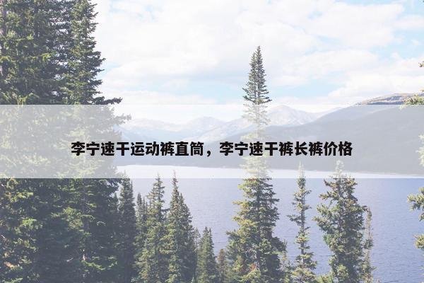 李宁速干运动裤直筒，李宁速干裤长裤价格