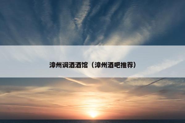 漳州调酒酒馆（漳州酒吧推荐）