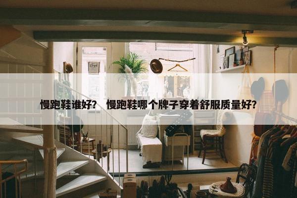 慢跑鞋谁好？ 慢跑鞋哪个牌子穿着舒服质量好？