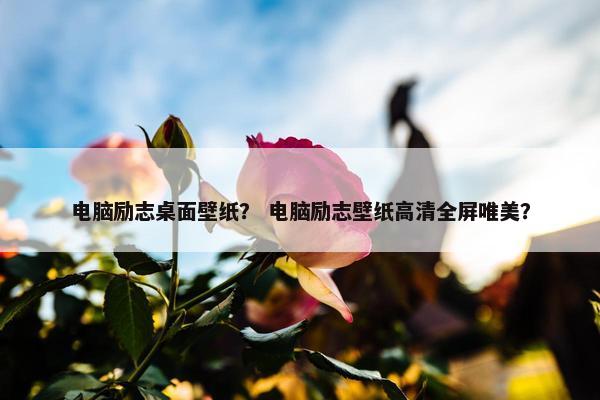 电脑励志桌面壁纸？ 电脑励志壁纸高清全屏唯美？