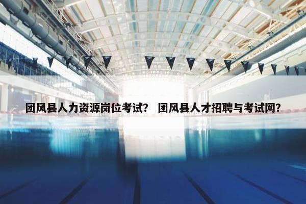 团风县人力资源岗位考试？ 团风县人才招聘与考试网？
