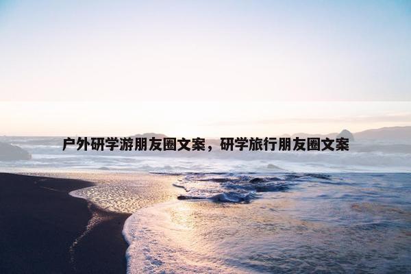 户外研学游朋友圈文案，研学旅行朋友圈文案