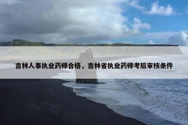 吉林人事执业药师合格，吉林省执业药师考后审核条件