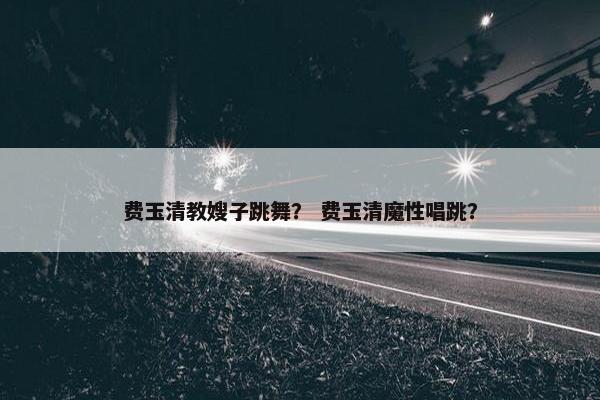 费玉清教嫂子跳舞？ 费玉清魔性唱跳？