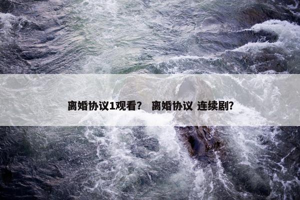 离婚协议1观看？ 离婚协议 连续剧？