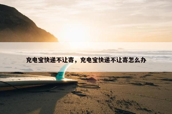 充电宝快递不让寄，充电宝快递不让寄怎么办