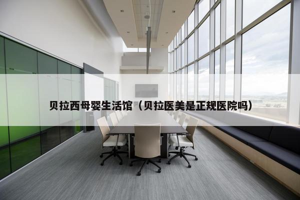贝拉西母婴生活馆（贝拉医美是正规医院吗）