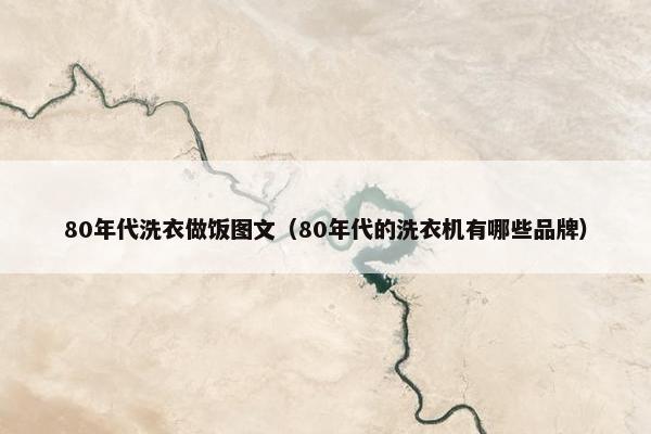 80年代洗衣做饭图文（80年代的洗衣机有哪些品牌）