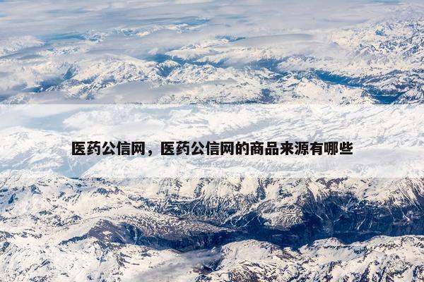 医药公信网，医药公信网的商品来源有哪些
