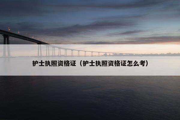护士执照资格证（护士执照资格证怎么考）