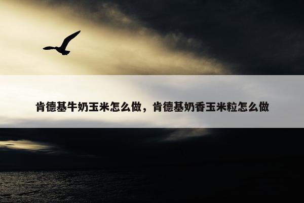 肯德基牛奶玉米怎么做，肯德基奶香玉米粒怎么做