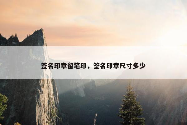 签名印章留笔印，签名印章尺寸多少