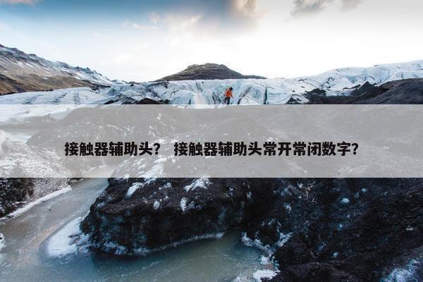 接触器辅助头？ 接触器辅助头常开常闭数字？