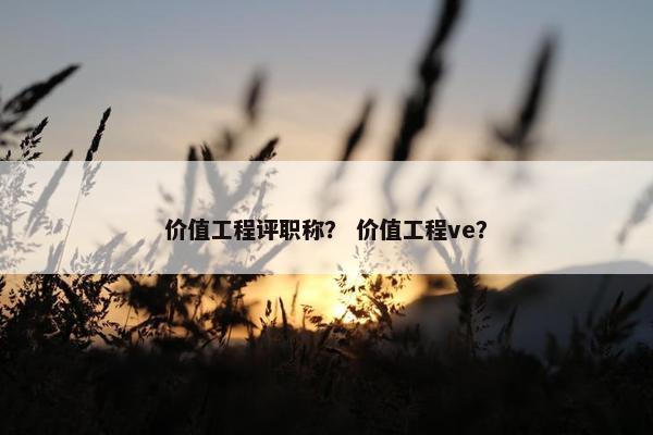 价值工程评职称？ 价值工程ve？