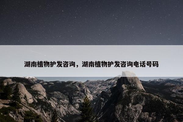 湖南植物护发咨询，湖南植物护发咨询电话号码