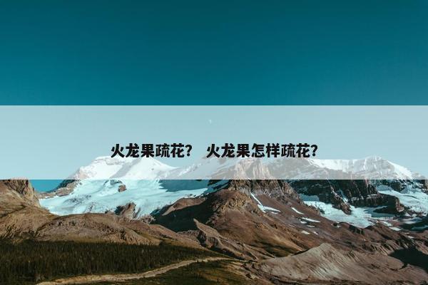 火龙果疏花？ 火龙果怎样疏花？
