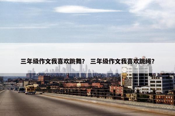 三年级作文我喜欢跳舞？ 三年级作文我喜欢跳绳？