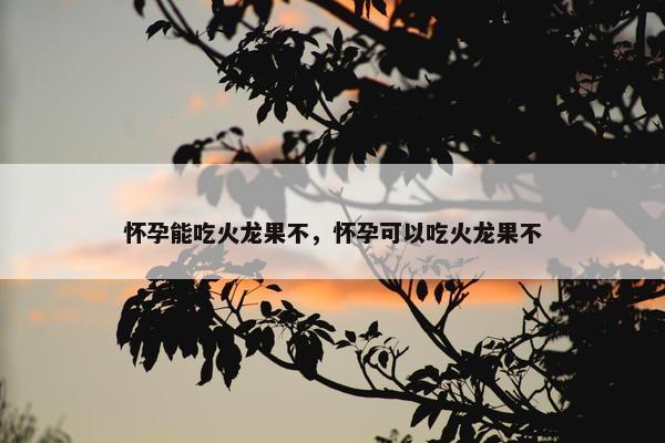 怀孕能吃火龙果不，怀孕可以吃火龙果不